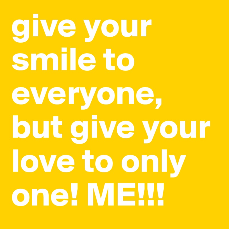 give your smile to everyone, but give your love to only one! ME!!!  