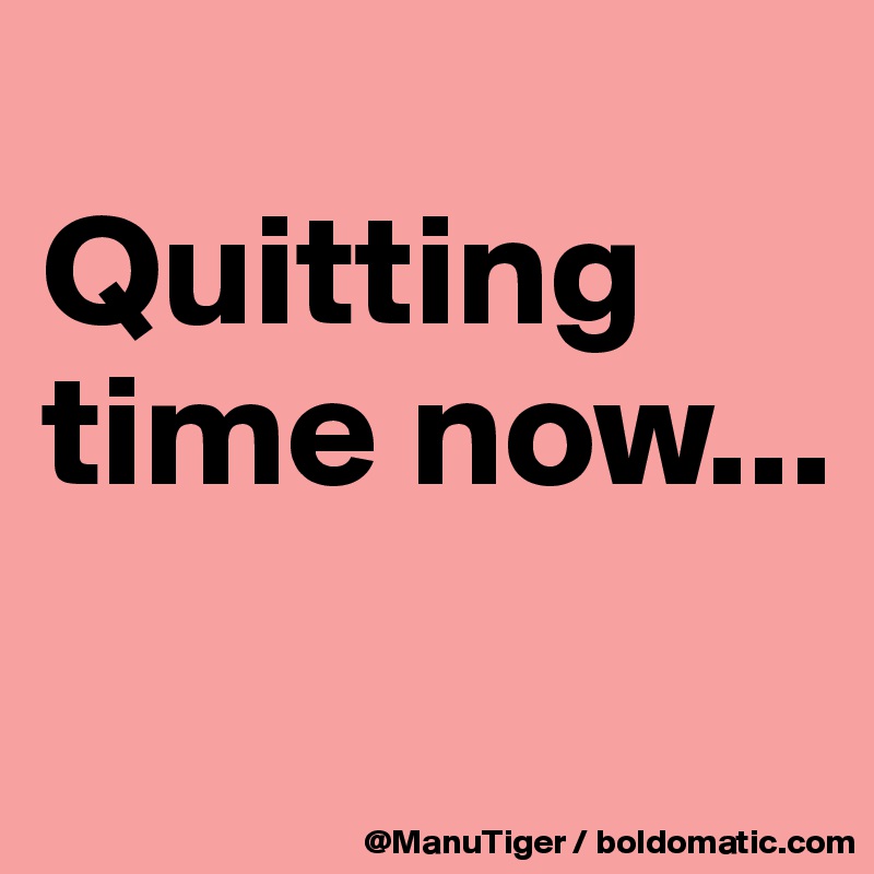 
Quitting time now...
