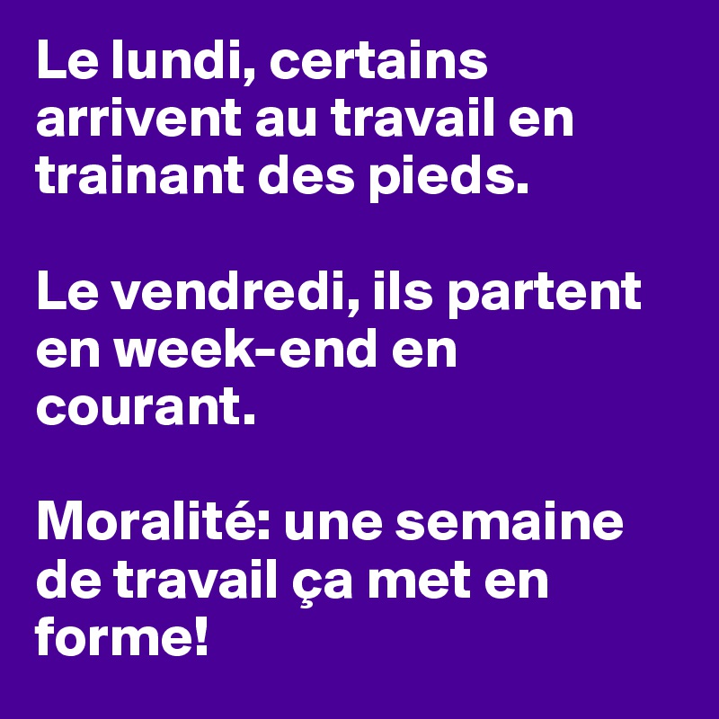 Le lundi, certains arrivent au travail en trainant des pieds.

Le vendredi, ils partent en week-end en courant.

Moralité: une semaine de travail ça met en forme!