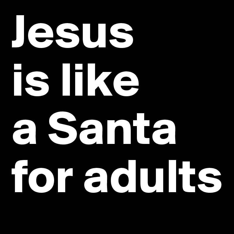 Jesus 
is like 
a Santa 
for adults