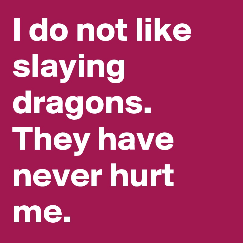 I do not like slaying dragons. They have never hurt me.