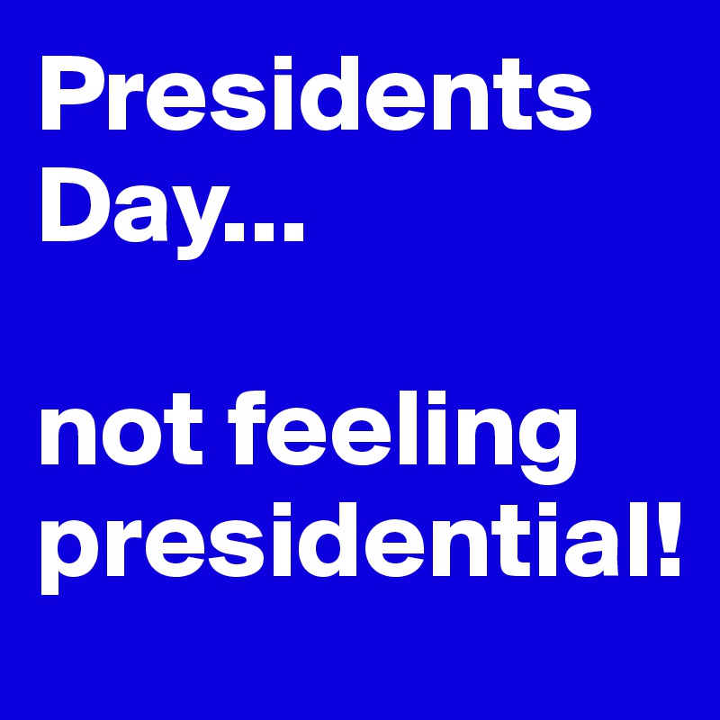 Presidents Day...

not feeling presidential!