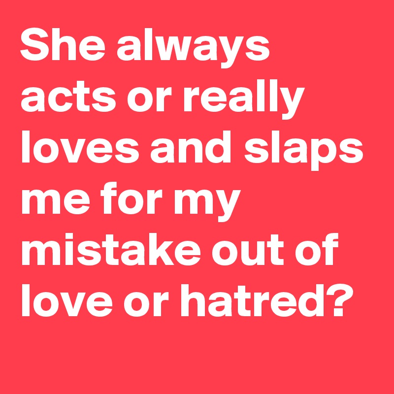 She always acts or really loves and slaps me for my mistake out of love or hatred?