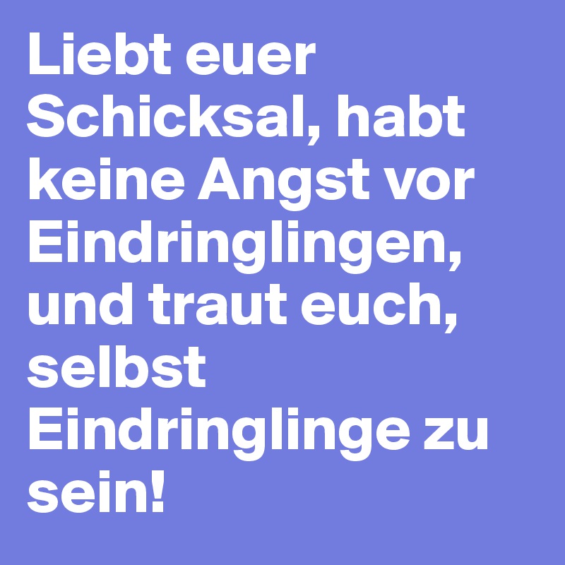 Liebt euer Schicksal, habt keine Angst vor Eindringlingen, und traut euch, selbst Eindringlinge zu sein!