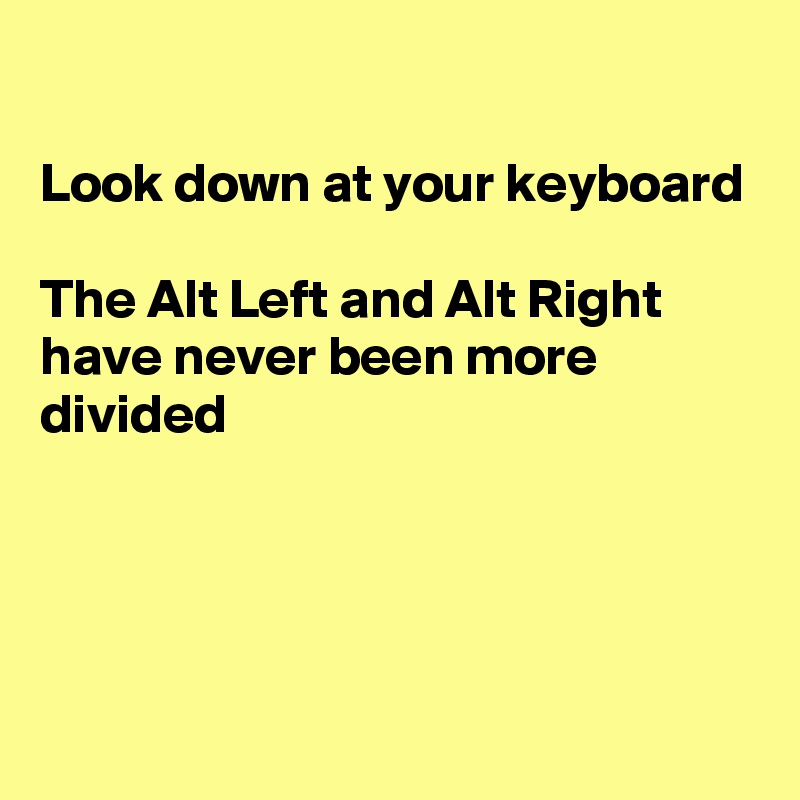 

Look down at your keyboard

The Alt Left and Alt Right have never been more divided




