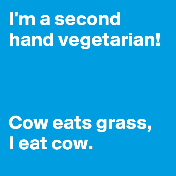I'm a second hand vegetarian! 



Cow eats grass, 
I eat cow.