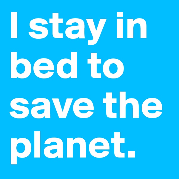 I stay in bed to save the planet.