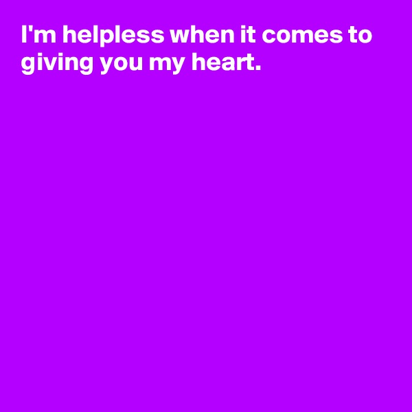 I'm helpless when it comes to giving you my heart.










