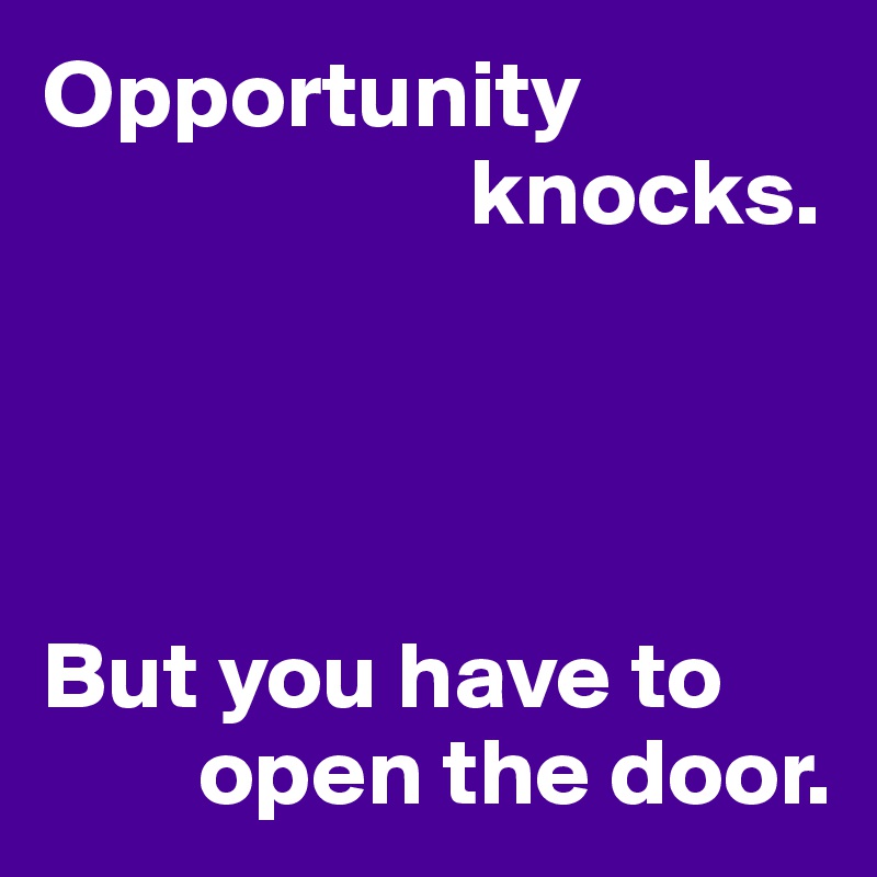 Opportunity 
                      knocks.




But you have to 
        open the door.