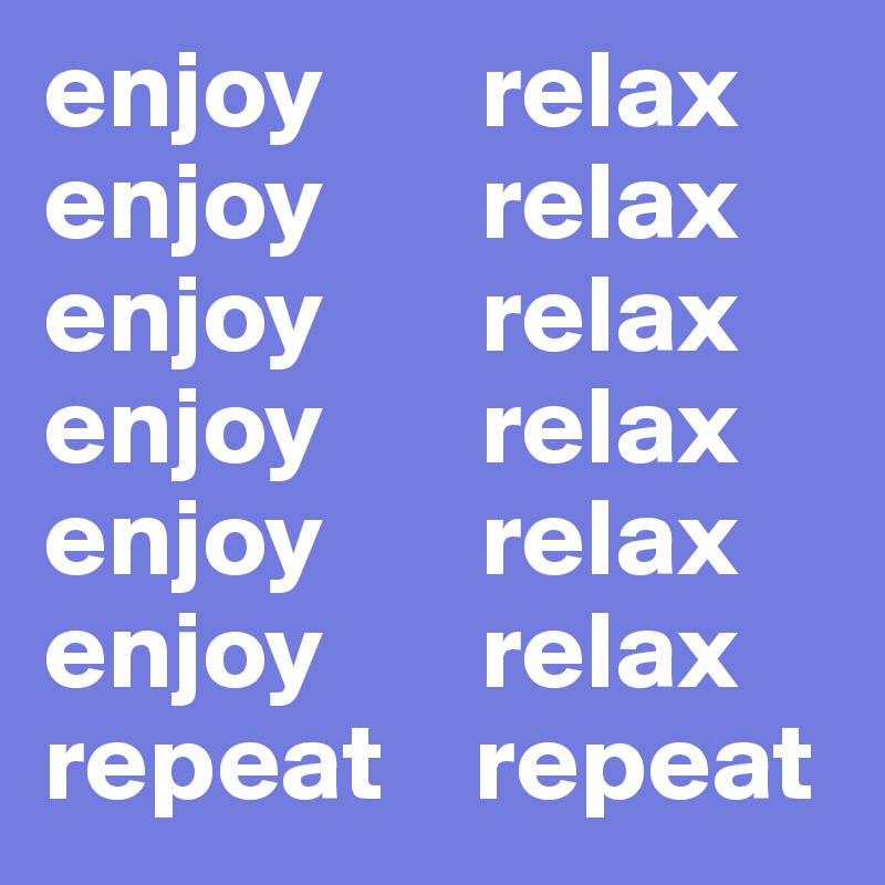 enjoy       relax
enjoy       relax
enjoy       relax
enjoy       relax
enjoy       relax
enjoy       relax
repeat    repeat
