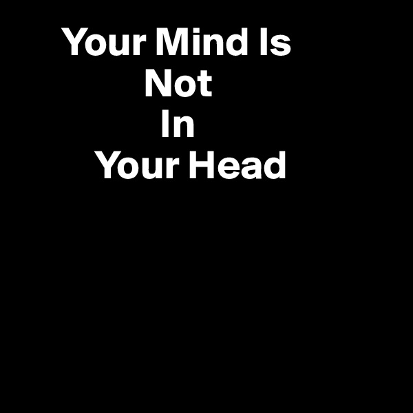      Your Mind Is
               Not
                 In
         Your Head




