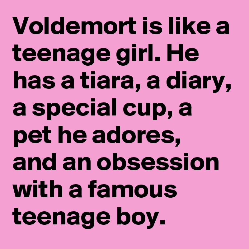 Voldemort is like a teenage girl. He has a tiara, a diary, a special cup, a pet he adores, and an obsession with a famous teenage boy. 