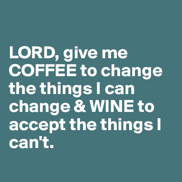 

LORD, give me COFFEE to change the things I can change & WINE to accept the things I can't.
