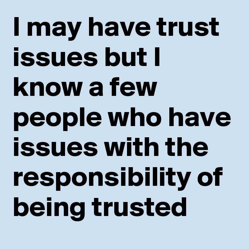 I may have trust issues but I know a few people who have issues with the responsibility of being trusted