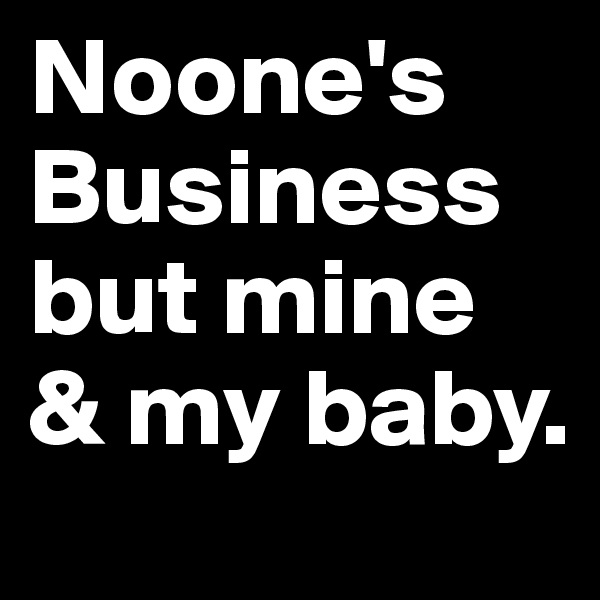 Noone's Business but mine & my baby.