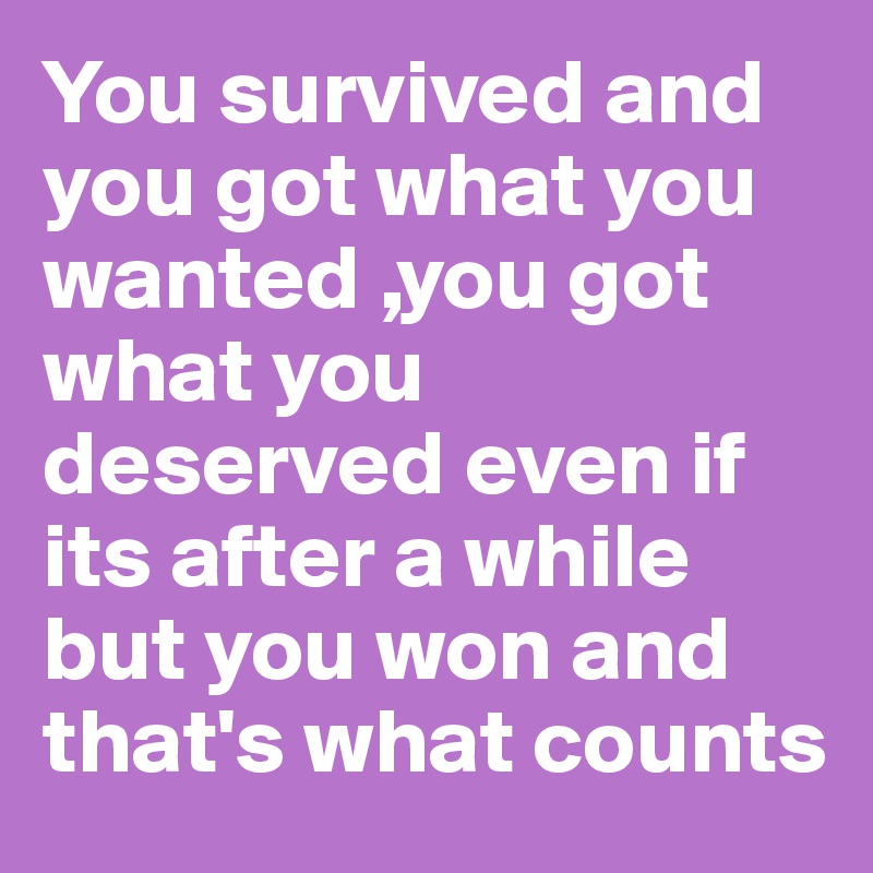 You survived and you got what you wanted ,you got what you deserved even if its after a while but you won and that's what counts 