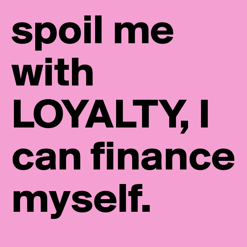 spoil me with LOYALTY, I can finance myself. - Post by darnae23 on