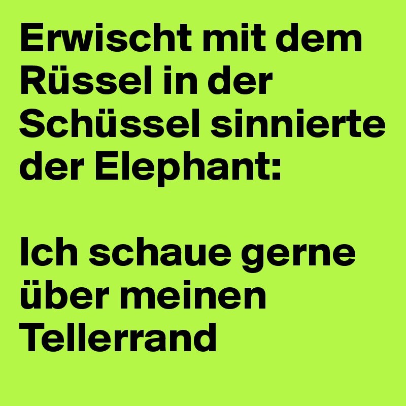 Erwischt mit dem Rüssel in der Schüssel sinnierte der Elephant:

Ich schaue gerne über meinen Tellerrand