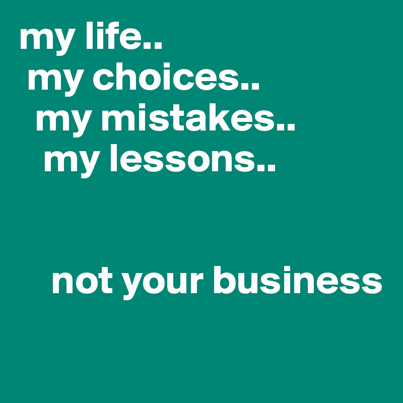 my life..
 my choices..
  my mistakes..
   my lessons..
    
    
    not your business
