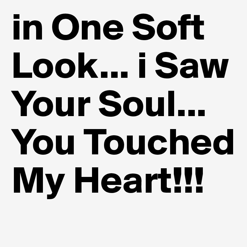 in One Soft Look... i Saw Your Soul... You Touched My Heart!!!