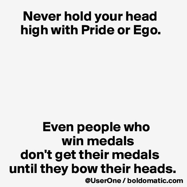      Never hold your head
    high with Pride or Ego.






            Even people who
                   win medals
    don't get their medals  until they bow their heads.