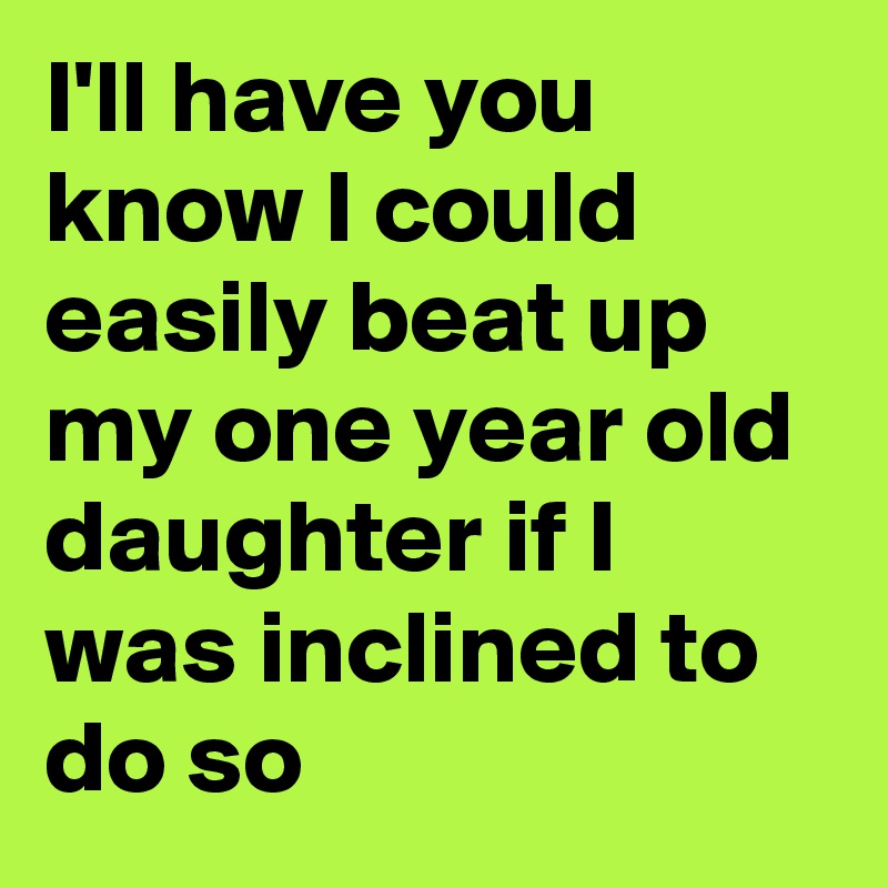 I'll have you know I could easily beat up my one year old daughter if I was inclined to do so