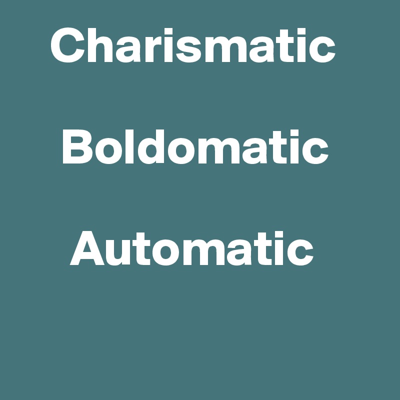    Charismatic

    Boldomatic

     Automatic

