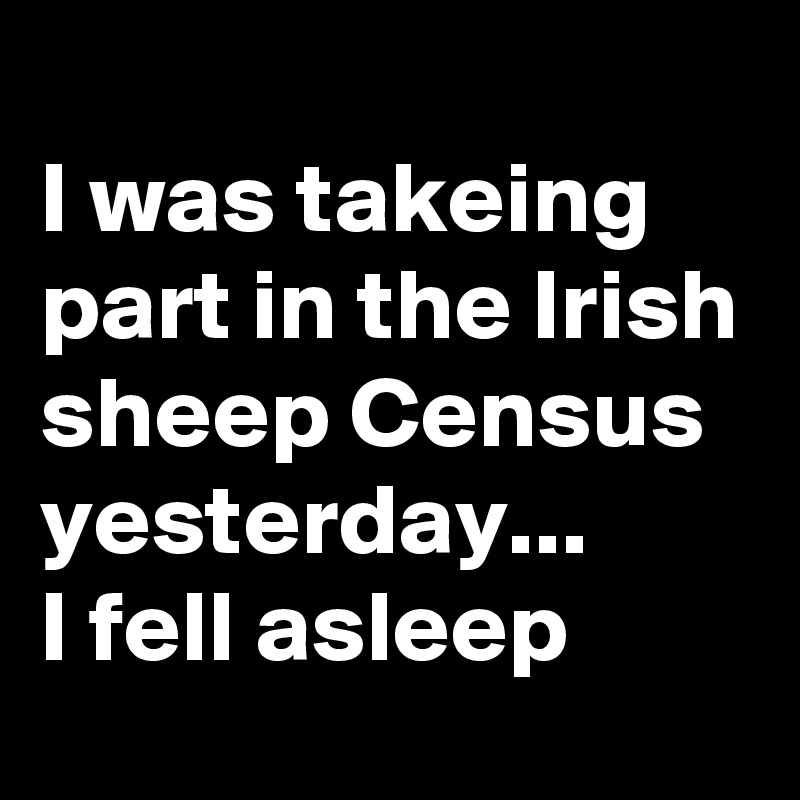 
I was takeing part in the Irish sheep Census yesterday...
I fell asleep