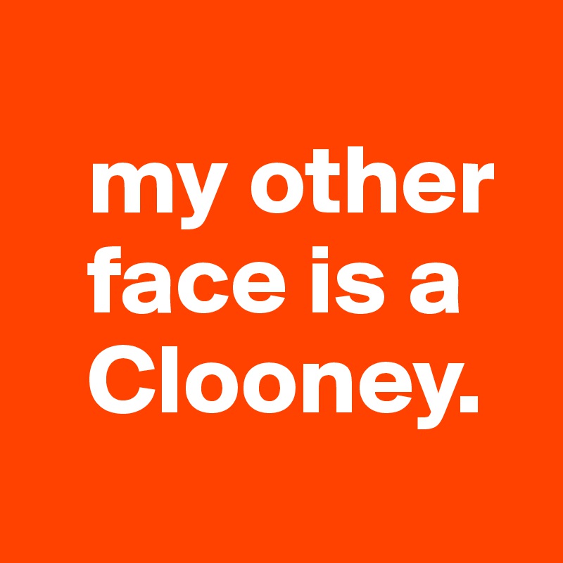 
   my other 
   face is a 
   Clooney.

