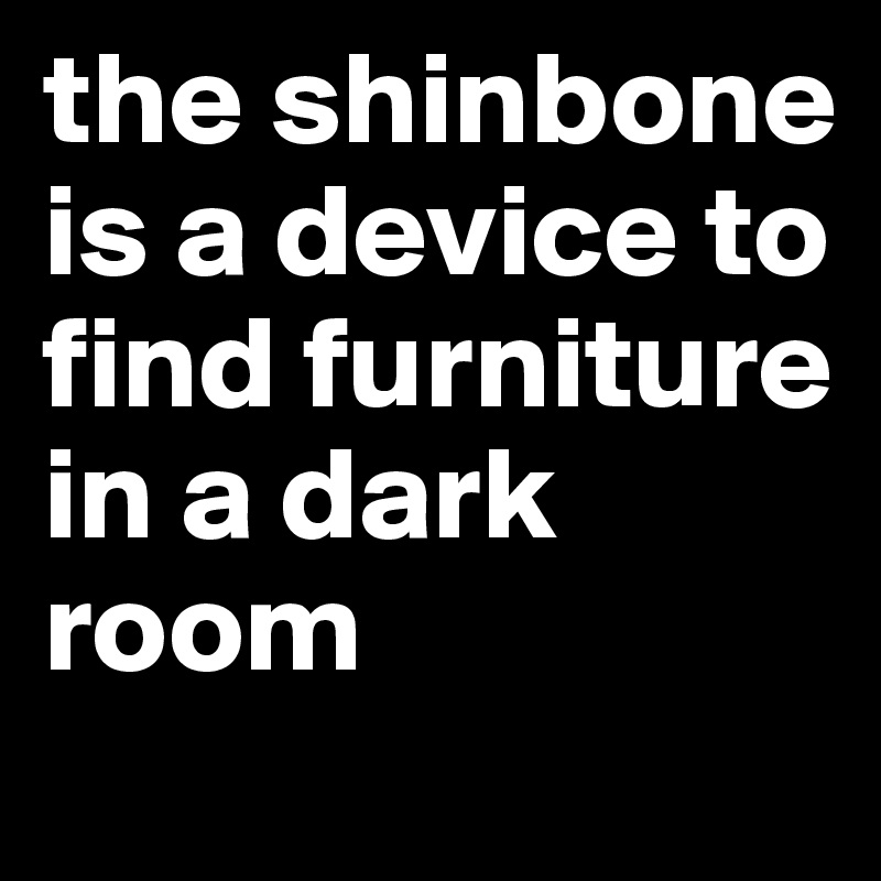 the shinbone is a device to find furniture in a dark room