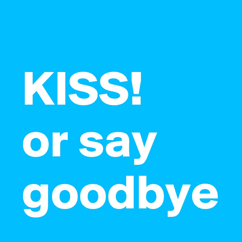 
 KISS!
 or say
 goodbye