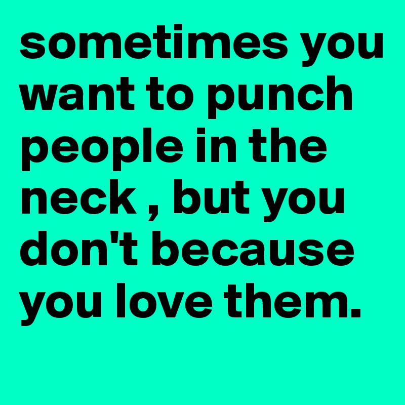 sometimes-you-want-to-punch-people-in-the-neck-but-you-don-t-because