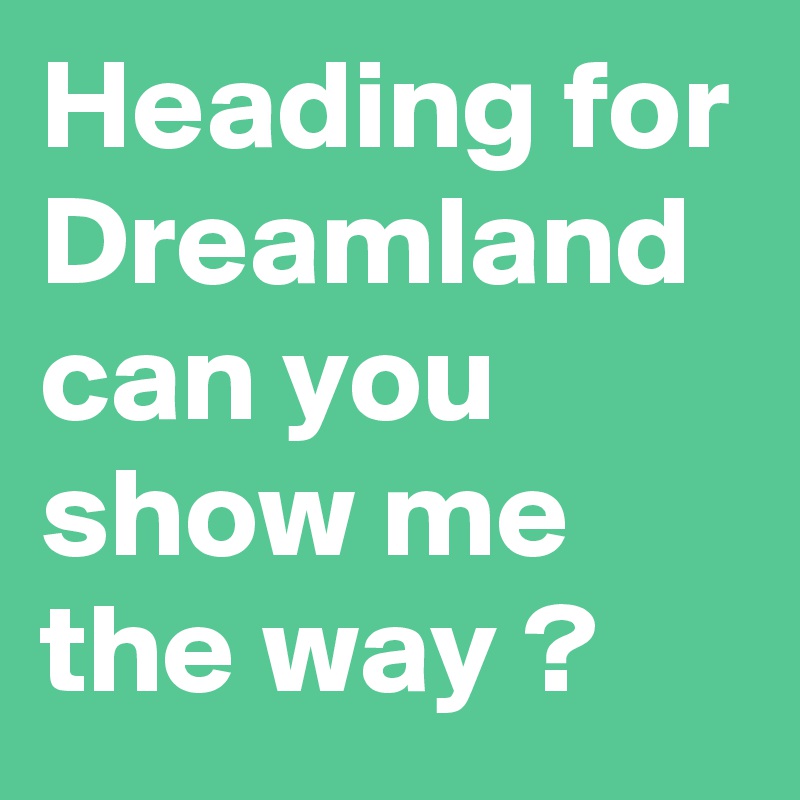 Heading for Dreamland can you show me the way ?