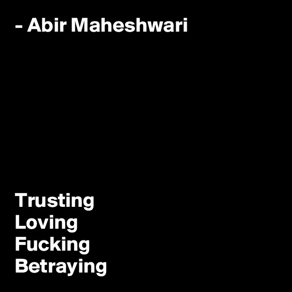 - Abir Maheshwari







Trusting
Loving
Fucking
Betraying