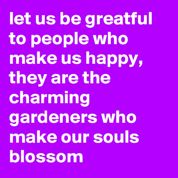 let us be greatful to people who make us happy, they are the charming gardeners who make our souls blossom
