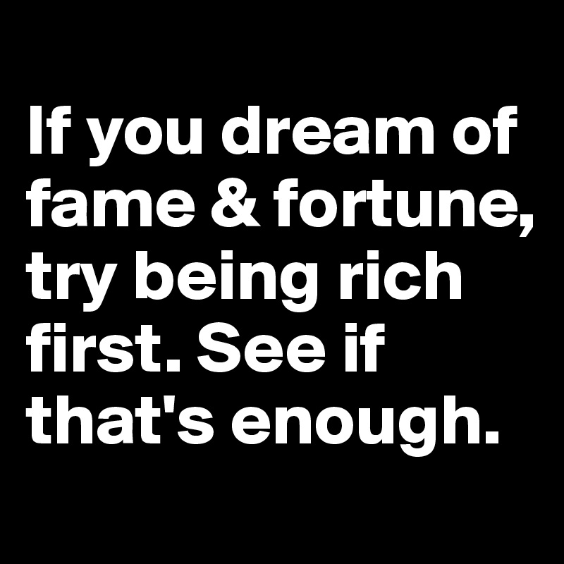 
If you dream of fame & fortune, try being rich first. See if that's enough.