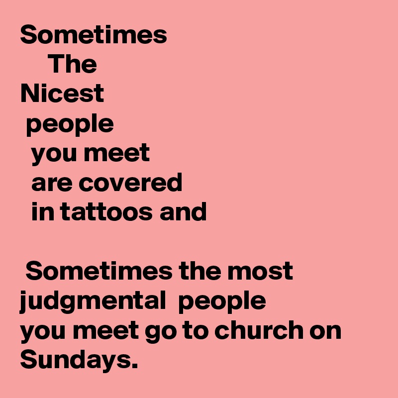 Sometimes
     The 
Nicest
 people
  you meet 
  are covered
  in tattoos and
 
 Sometimes the most judgmental  people
you meet go to church on Sundays.