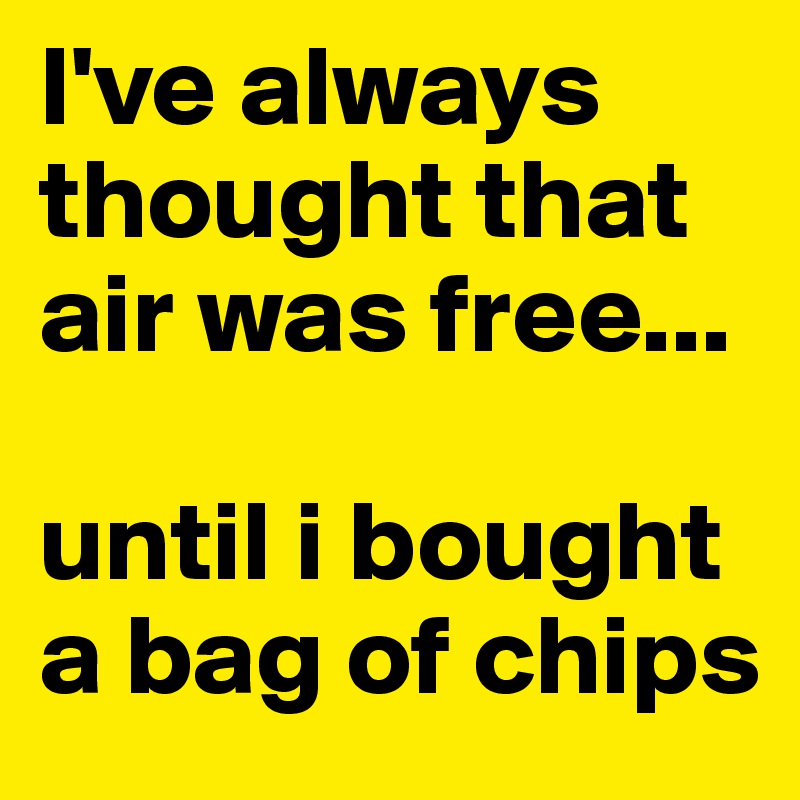 I've always thought that air was free... 

until i bought a bag of chips
