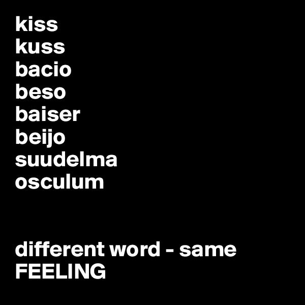 kiss 
kuss
bacio
beso
baiser
beijo
suudelma
osculum


different word - same FEELING