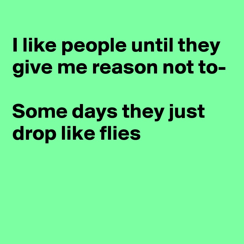 
I like people until they give me reason not to-

Some days they just drop like flies


