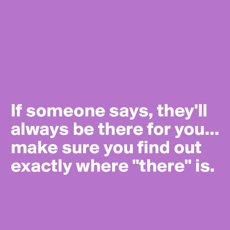 




If someone says, they'll always be there for you... make sure you find out exactly where "there" is. 

