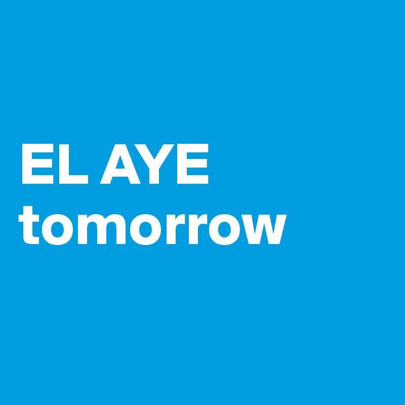 

EL AYE tomorrow

