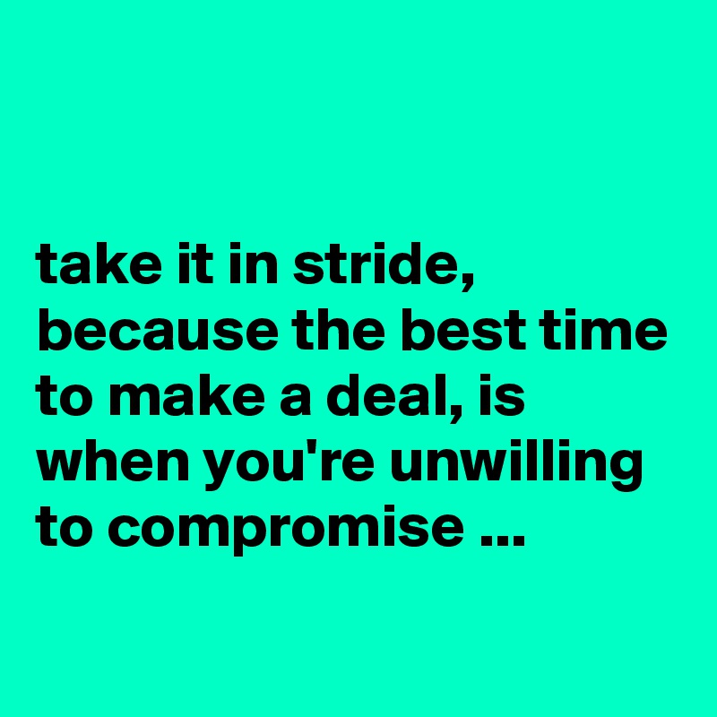 Take It In Stride Because The Best Time To Make A Deal Is When You Re Unwilling To Compromise Post By Chrisrota On Boldomatic