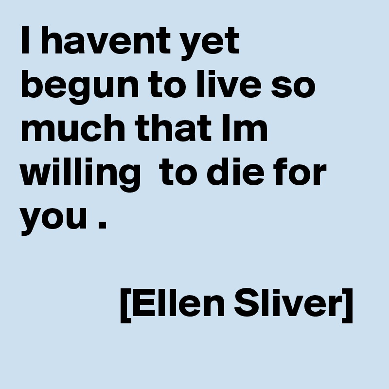 I havent yet begun to live so much that Im willing  to die for you .

            [Ellen Sliver]
