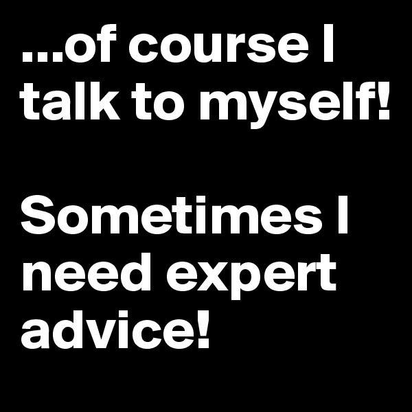 ...of course I talk to myself!

Sometimes I need expert advice!