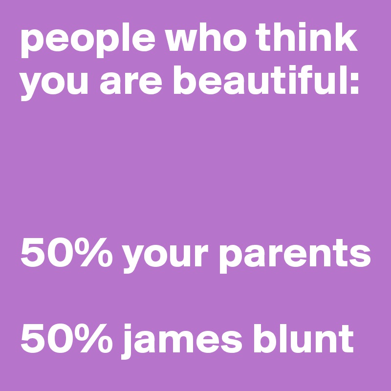 people who think you are beautiful:



50% your parents

50% james blunt