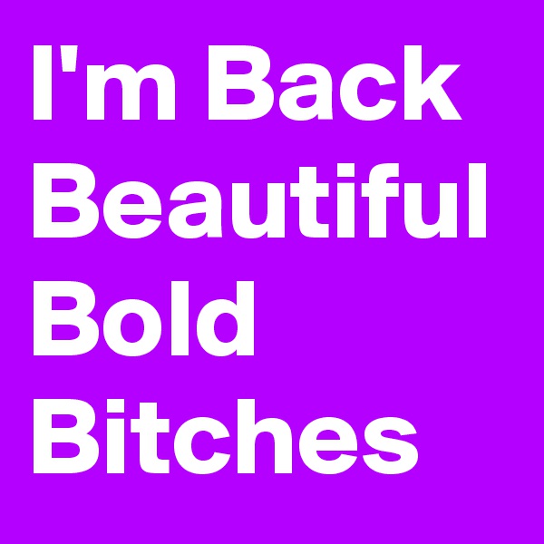 I'm Back Beautiful Bold Bitches