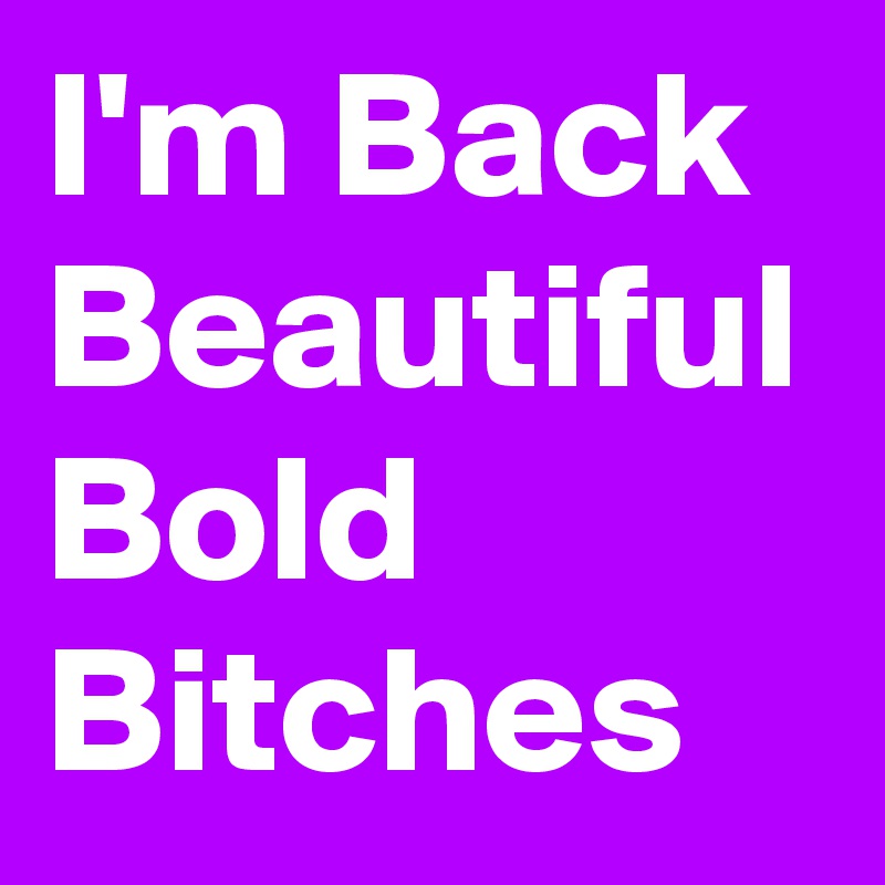 I'm Back Beautiful Bold Bitches