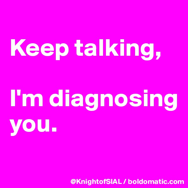
Keep talking, 

I'm diagnosing you.
