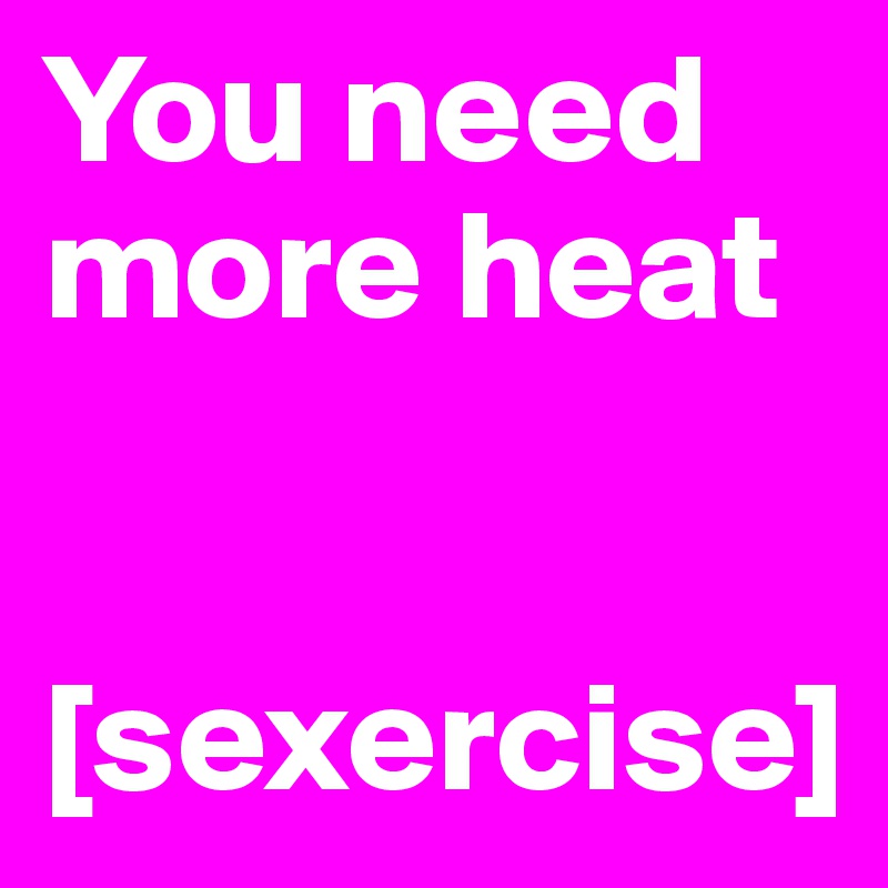 You need more heat 


[sexercise]